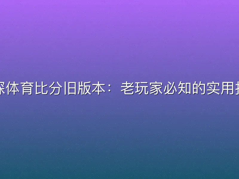 球探体育比分旧版本：老玩家必知的实用指南